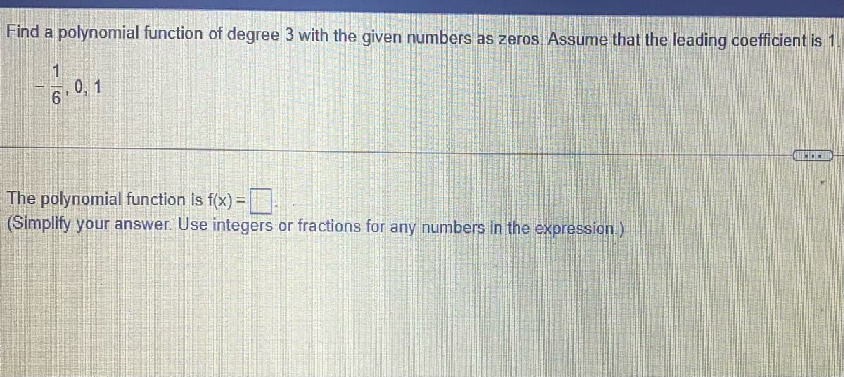 Find a polynomial function of degree 3 with the given numbers as zeros. Assume that the leading coefficient is 1.
1
6.0, 1
The polynomial function is f(x) =.
(Simplify your answer. Use integers or fractions for any numbers in the expression.)
