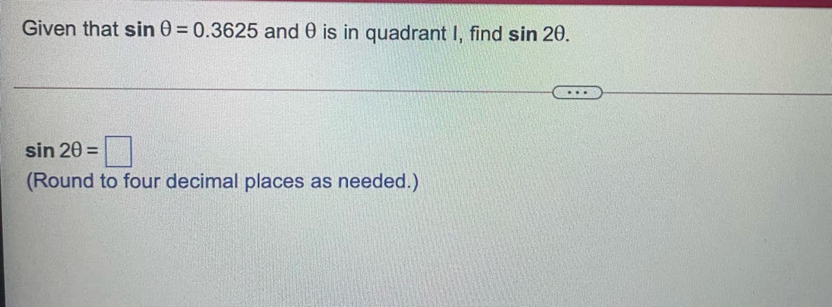 Given that sin 0 = 0.3625 and 0 is in quadrant I, find sin 20.
sin 20 =
(Round to four decimal places as needed.)
