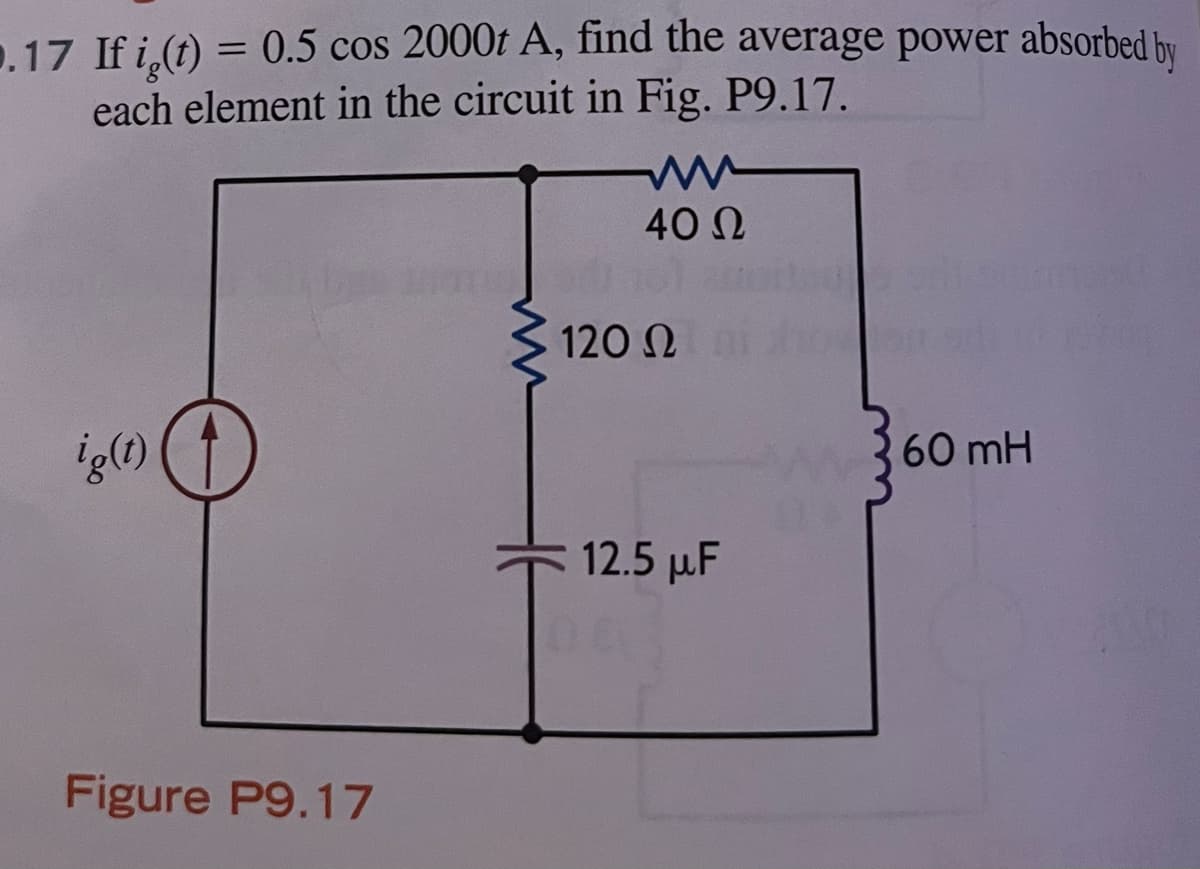 0.17 If i(t) = 0.5 cos 2000t A, find the average power absorbed by
each element in the circuit in Fig. P9.17.
ig(t)
Figure P9.17
www
40 02
12Ο Ω
12.5 µF
60 mH