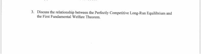 3. Discuss the relationship between the Perfectly Competitive Long-Run Equilibrium and
the First Fundamental Welfare Theorem.
