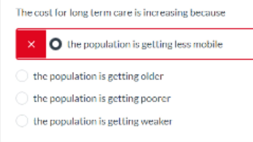 The cust for long lerm care is increasing because
the population is gelling less mobile
the population is getting older
the population is getting poorer
the population is gelting weaker
