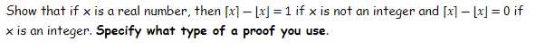 Show that if x is a real number, then [x] – [x] = 1 if x is not an integer and [x] – [x] = 0 if
x is an integer. Specify what type of a proof you use.
