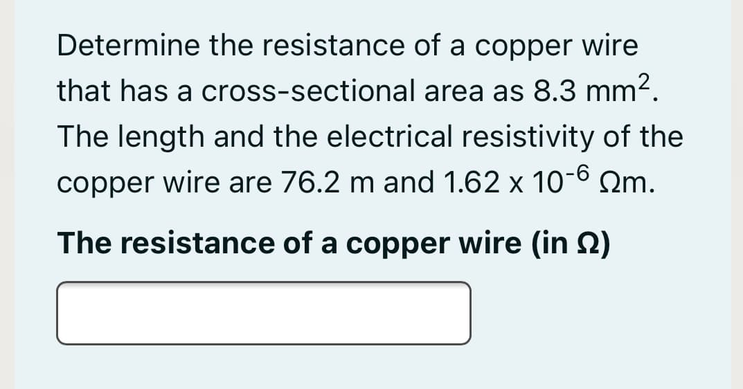 Determine the resistance of a copper wire
that has a cross-sectional area as 8.3 mm2.
The length and the electrical resistivity of the
copper wire are 76.2 m and 1.62 x 10-6
Ωm.
The resistance of a copper wire (in 2)
