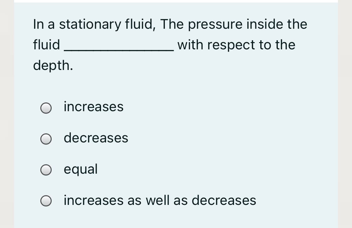 In a stationary fluid, The pressure inside the
fluid
with respect to the
depth.
O increases
decreases
equal
O increases as well as decreases
