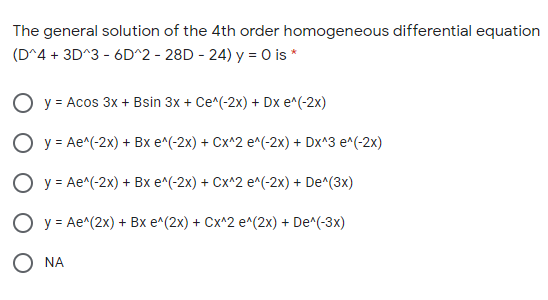 The general solution of the 4th order homogeneous differential equation
(D^4 + 3D^3 - 6D^2 - 28D - 24) y = 0 is *
ОУ- Асos 3x + Bsin 3x + Ce^(:2х) + Dx e^(-2x)
О У-Ае^(-2х) + Bх e^(-2x) + Сх^2 е^(-2х) + Dx^3 e^(-2x)
О У-Ае^(-2х) + Bх e^(-2x) + Сx^2 е^(-2х) + De^(3x)
ОУ-Ае (2х) + Bх е^(2x) + Сх^2 e^(2х) + De^(-3x)
O NA
