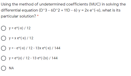 Using the method of undetermined coefficients (MUC) in solving the
differential equation (D^3 - 6D^2 + 11D - 6) y = 2x e^(-x), what is its
particular solution? *
O y = e^(-x) / 12
O y = x e^(-x) /12
O y = - e^(-x) / 12 - 13x e^(-x) / 144
O y = e^(x) / 12 - 13 e^(-2x) / 144
O NA
