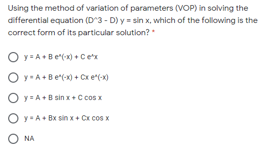 Using the method of variation of parameters (VOP) in solving the
differential equation (D^3 - D) y = sin x, which of the following is the
correct form of its particular solution? *
O y = A + B e^(-x) + C e^x
O y = A + Be^(-x) + Cx e^(-x)
O y = A + B sin x + C cos x
O y = A + Bx sin x + Cx cos x
O NA
