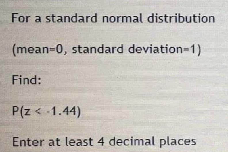 For a standard normal distribution
(mean=0, standard deviation3D1)
Find:
P(z < -1.44)
Enter at least 4 decimal places
