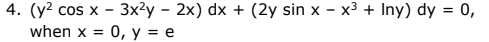 4. (y² cos x - 3x²y - 2x) dx + (2y sin x - x³ + Iny) dy = 0,
when x = 0, y = e