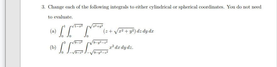 3. Change each of the following integrals to either cylindrical or spherical coordinates. You do not need
to evaluate.
(a) LL
(b) L
(z + Vr2 + y²) dz dy dr
9-y2-
r² dx dy dz.
'9-y2
