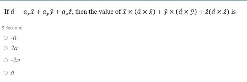 If å = ar& + a,ŷ + a,2, then the value of £ x (d x £) + ŷ × (å x ŷ) + 2(å × 2) is
Select one:
O -a
O 2a
O -2a
o a
