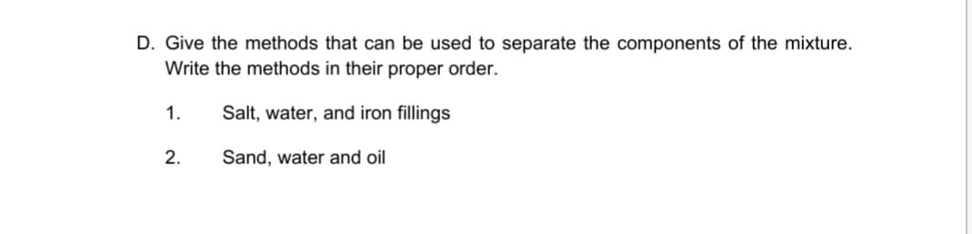 D. Give the methods that can be used to separate the components of the mixture.
Write the methods in their proper order.
1.
Salt, water, and iron fillings
2.
Sand, water and oil
