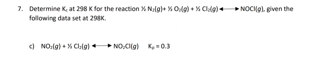 Determine Kç at 298 K for the reaction % N2(g)+ ½ O2(g) + ½ Cl2(g)-
following data set at 298K.
7.
→ NOCI(g), given the
c) NO2(g) + ½ Cl2(g)
→ NO2CI(g)
Kp = 0.3
