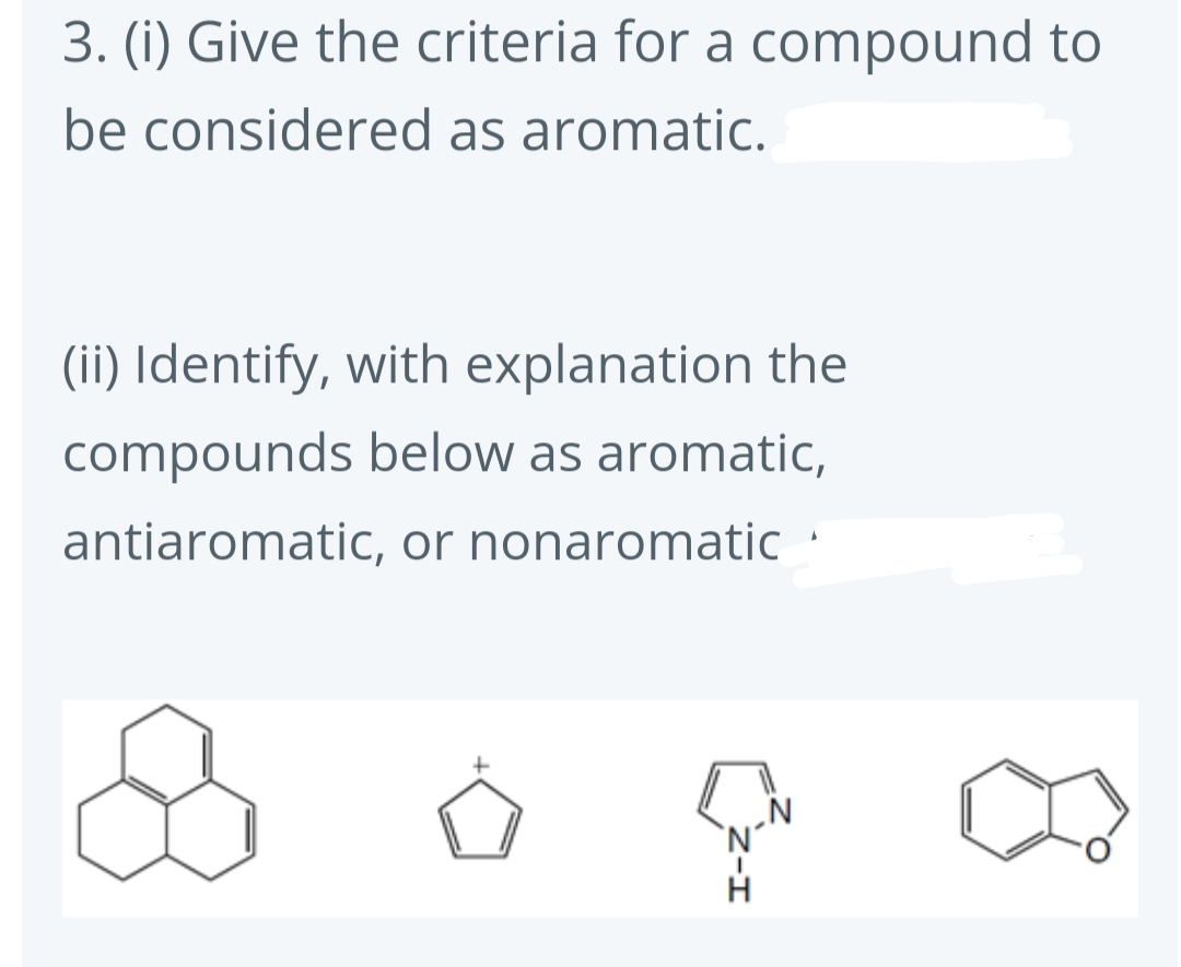 3. (i) Give the criteria for a compound to
be considered as aromatic.
(ii) Identify, with explanation the
compounds below as aromatic,
antiaromatic, or nonaromatic
