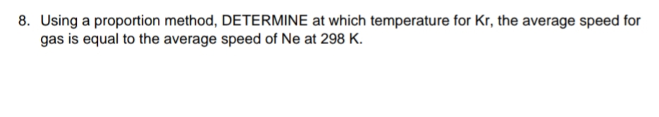 8. Using a proportion method, DETERMINE at which temperature for Kr, the average speed for
gas is equal to the average speed of Ne at 298 K.
