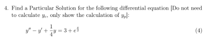 4. Find a Particular Solution for the following differential equation [Do not need
to calculate ye, only show the calculation of ypl:
1
y" – y/ + u = 3+ e}
(4)
