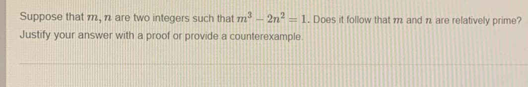 Suppose that m, n are two integers such that mº – 2n² = 1. Does it follow that m and n are relatively prime?
%3D
Justify your answer with a proof or provide a counterexample.
