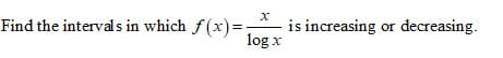 Find the interval s in which f(x)=.
is increasing or decreasing.
log x
