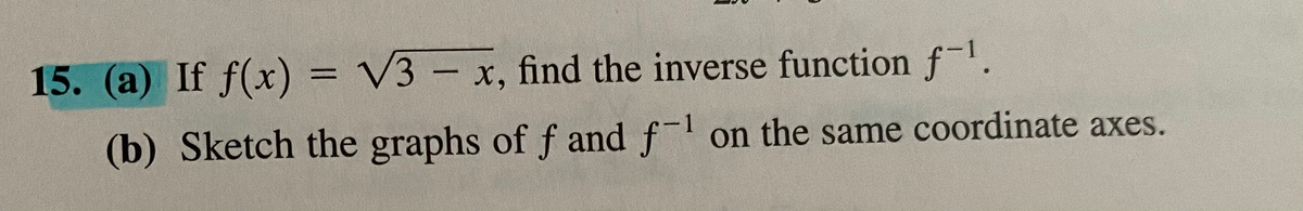 15. (a) If f(x)
= V3 – x, find the inverse function f.
1
(b) Sketch the graphs of f and f- on the same coordinate axes.
