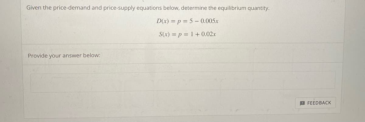 Given the price-demand and price-supply equations below, determine the equilibrium quantity.
D(x) = p = 5-0.005x
S(x) = p = 1 + 0.02x
Provide your answer below:
FEEDBACK
