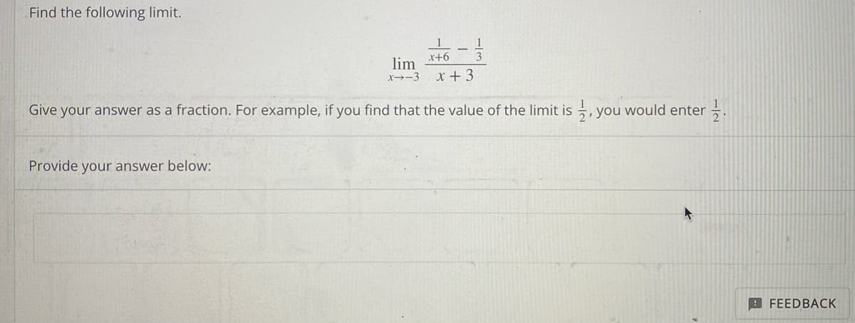 Find the following limit.
1
x+6
Provide your answer below:
1
3
lim
x--3 x + 3
Give your answer as a fraction. For example, if you find that the value of the limit is
you would enter
FEEDBACK
