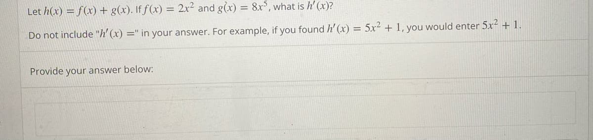 Let h(x) = f(x) + g(x). If f(x) = 2x² and g(x) = 8x5, what is h'(x)?
Do not include "h' (x) =" in your answer. For example, if you found h'(x) = 5x² + 1, you would enter 5x² + 1.
Provide your answer below: