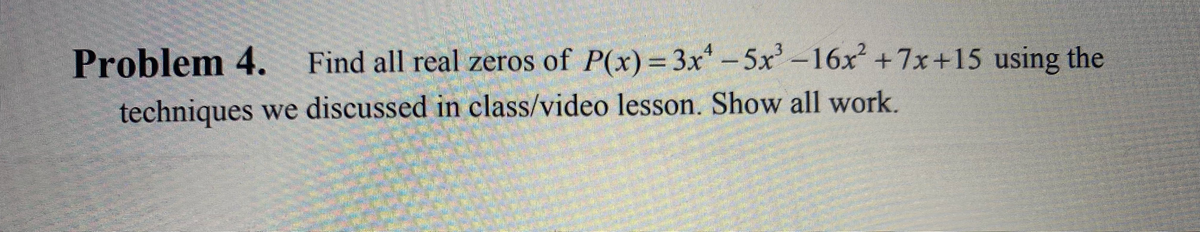 Problem 4.
Find all real zeros of P(x) = 3x-5x'-16x +7x+15 using the
techniques we discussed in class/video lesson. Show all work.
