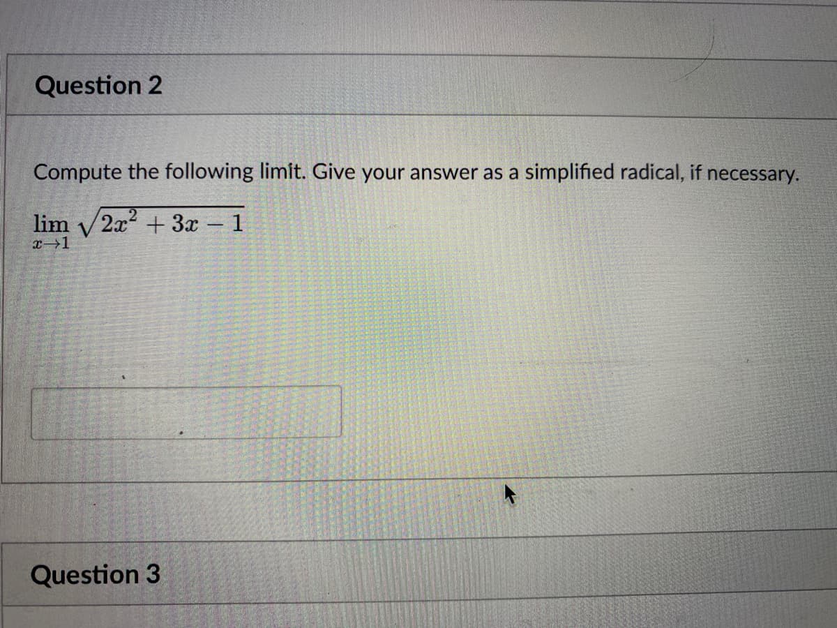 Question 2
Compute the following limit. Give your answer as a simplified radical, if necessary.
lim 2x² + 3x – 1
x-1
Question 3