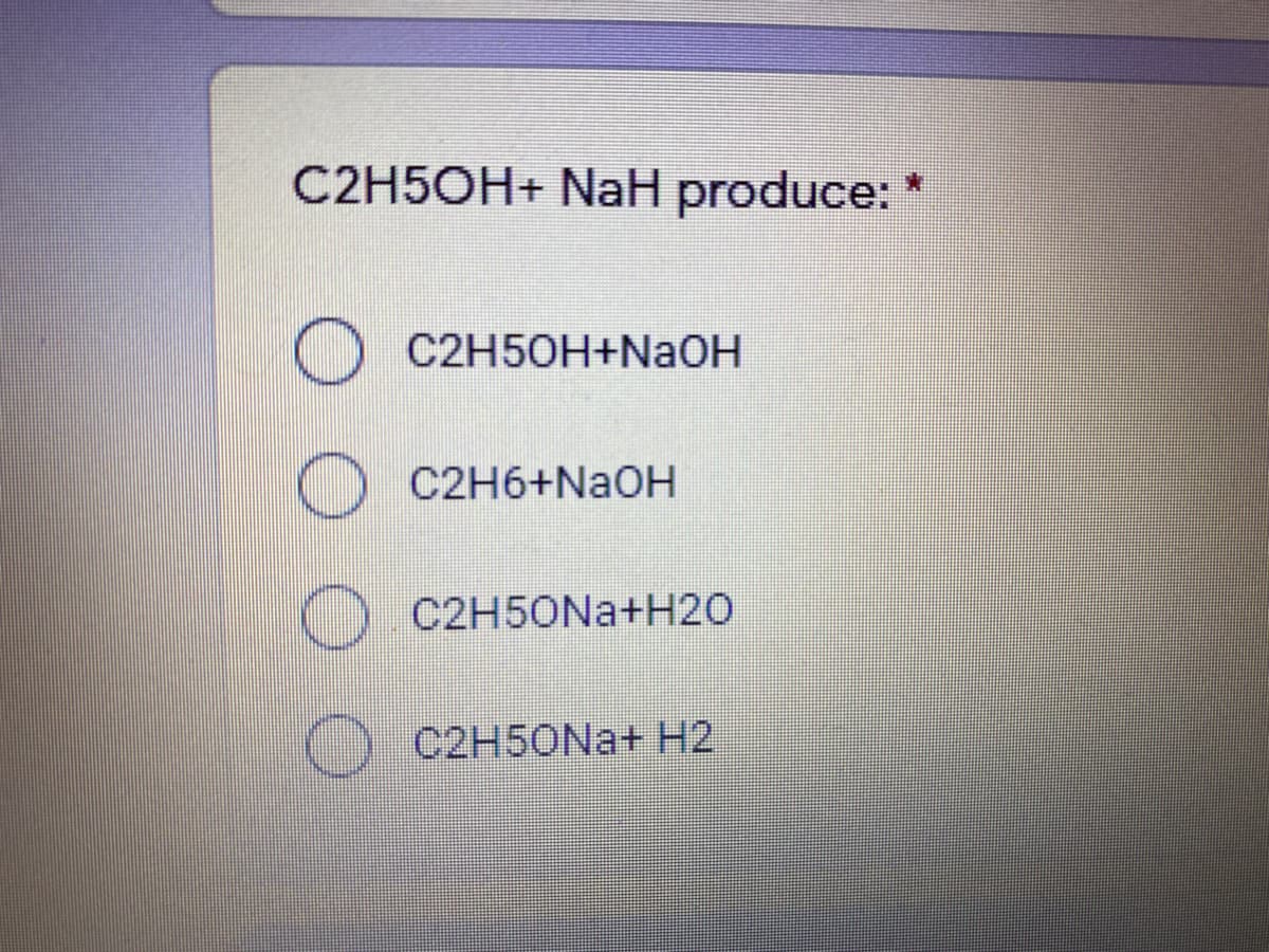 C2H5OH+ NaH produce: *
C2H50H+NaOH
C2H6+NAOH
C2H50NA+H20
C2H5ONA+ H2
