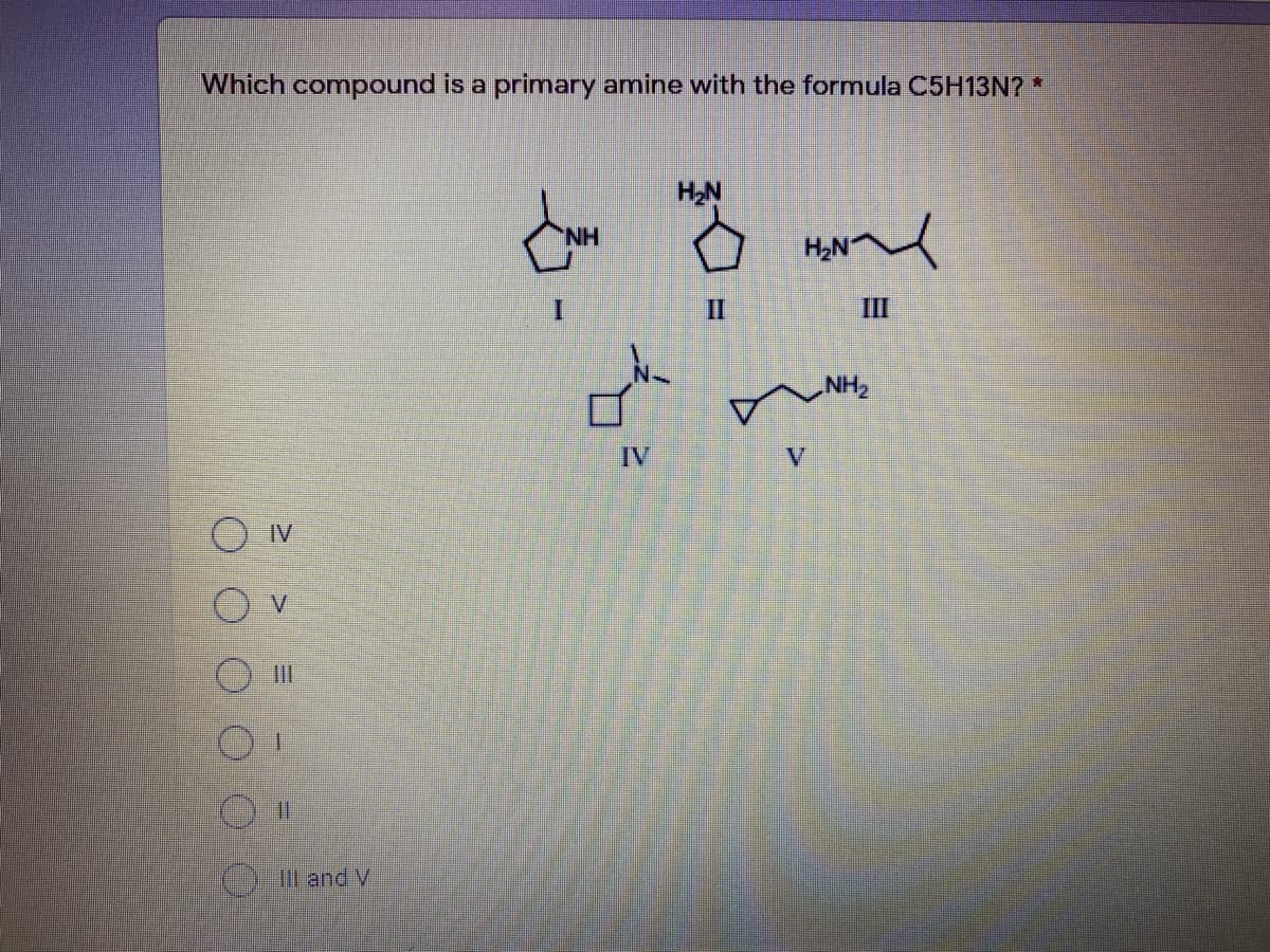Which compound is a primary amine with the formula C5H13N? *
H2N
H.
H,N
II
III
NH2
IV
V.
IlI
%3D
()l and V
