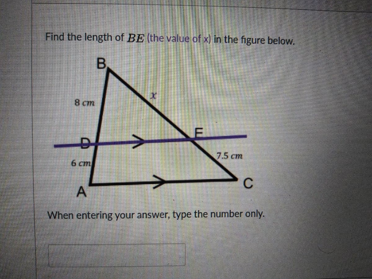Find the length of BE (the value of x) in the figure below.
B.
8 cm
7.5cm
6 cm
C
A
When entering your answer, type the number only.
