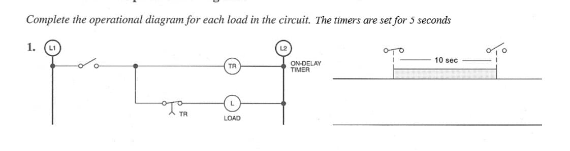 Complete the operational diagram for each load in the circuit. The timers are set for 5 seconds
1.
OTO
10 sec
TR
ON-DELAY
TIMER
LOAD
