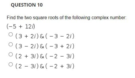 QUESTION 10
Find the two square roots of the following complex number:
(-5 + 121)
O (3 + 2i) & (- 3 - 2i)
(3 - 2i) & ( - 3 + 2i)
(2 + 3i) & ( -2 - 3i)
O (2 - 3i) & (- 2 + 3i)
