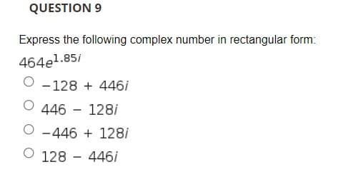 QUESTION 9
Express the following complex number in rectangular form:
464el.85i
O -128 + 446i
446 - 128/
O -446 + 128i
O 128 - 446i
