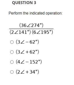 QUESTION 3
Perform the indicated operation:
(362274°)
(2/141°) (6/195°)
O (32-62°)
O (3Z+62°)
O (42-152°)
O (22+34°)
