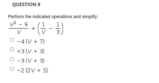 QUESTION 8
Perform the indicated operations and simplify:
V2 - 9
1
1
V
V
3
O -4 (V + 7)
+3 (V + 3)
O -3 (V + 3)
-2 (2V + 5)
