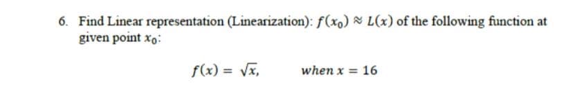 6. Find Linear representation (Linearization): f(x,) & L(x) of the following function at
given point xo:
f(x) = Vx,
when x = 16
