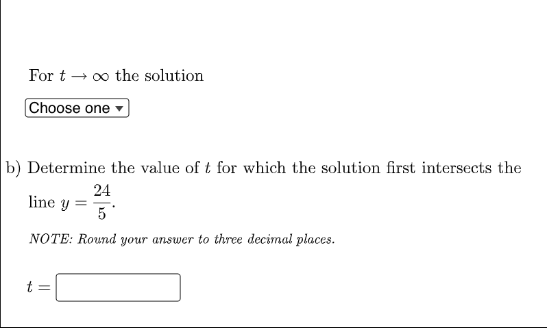 For t → 0 the solution
|Choose one
b) Determine the value of t for which the solution first intersects the
24
line y
5
NOTE: Round your answer to three decimal places.
||
