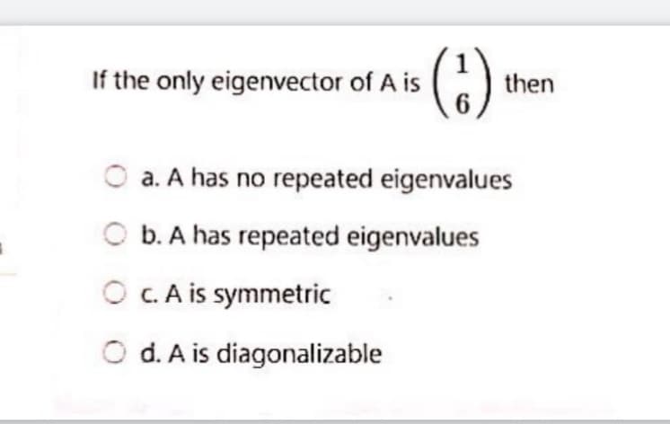 If the only eigenvector of A is
)
then
6
O a. A has no repeated eigenvalues
O b. A has repeated eigenvalues
O C.A is symmetric
O d. A is diagonalizable
