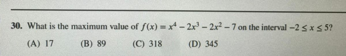 30. What is the maximum value of f(x) = x - 2x-2x2-7 on the interval -2<x5 5?
(A) 17
(В) 89
(С) 318
(D) 345
