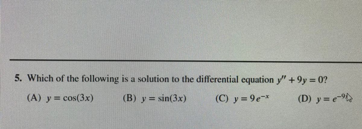 5. Which of the following is a solution to the differential equation y" +9y 0?
(A) y= cos(3x)
(B) y= sin(3x)
(C) y = 9e
(D) y= e

