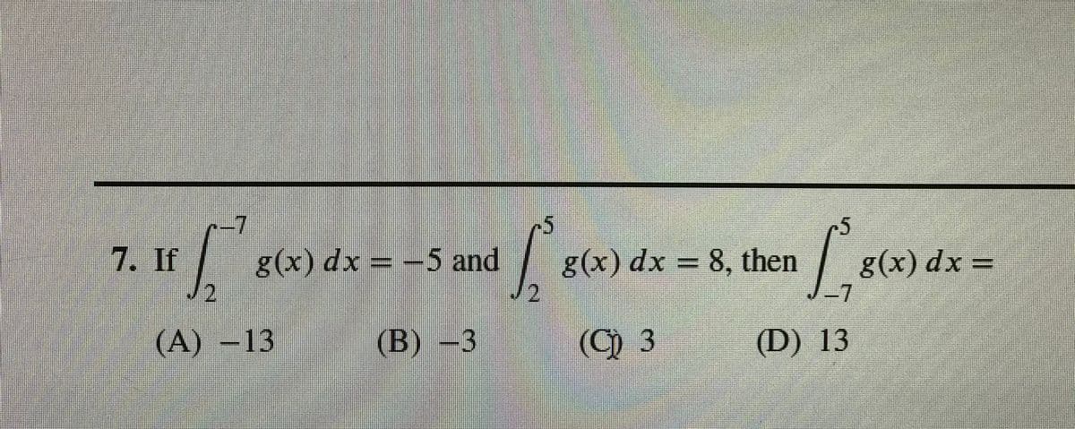-7
7. If
g(x) dx = -5 and
g(x) dx =
-7
g(x) dx = 8, then
(A) -13
(В)
—3
(C) 3
(D) 13
