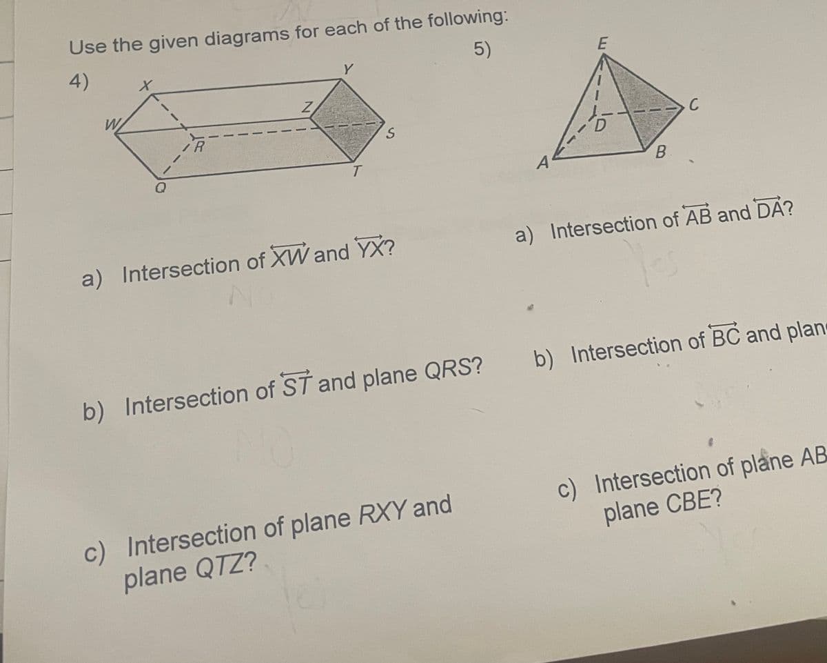 Use the given diagrams for each of the following:
4)
5)
Y
W
A
a) Intersection of XW and YX?
a) Intersection of AB and DA?
b) Intersection of ST and plane QRS?
b) Intersection of BC and plan
c) Intersection of plane AB
plane CBE?
c) Intersection of plane RXY and
plane QTZ?
