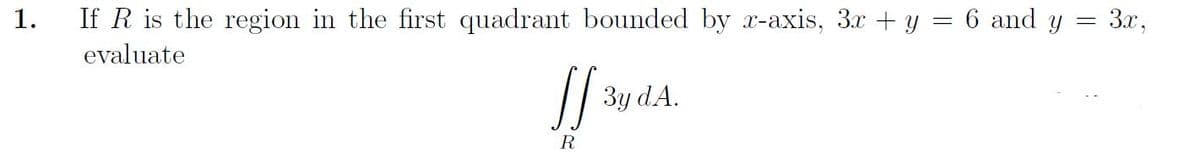 1.
=
If R is the region in the first quadrant bounded by x-axis, 3x + y = 6 and y
evaluate
ff 3y d.A.
R
3x,