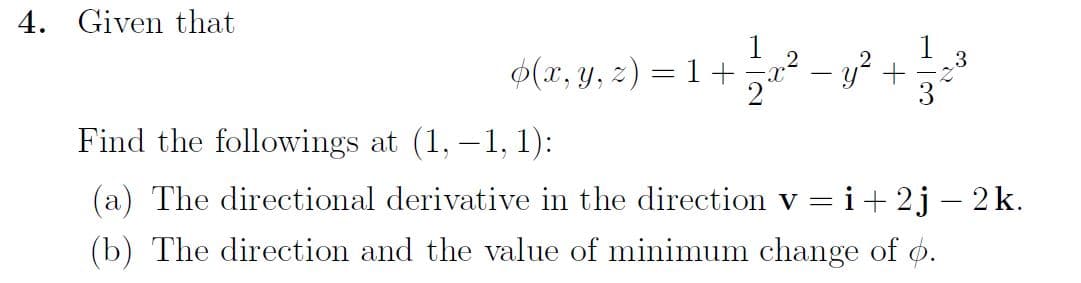 4. Given that
9(2+3)=1+²=3² +²
(x, y, z) = 1 + ==x² y².
-
Find the followings at (1,-1, 1):
(a) The directional derivative in the direction v = i +2j-2k.
(b) The direction and the value of minimum change of 6.