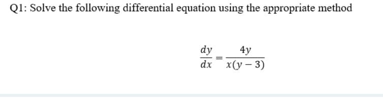 Q1: Solve the following differential equation using the appropriate method
dy
4y
dx
x (у — 3)
