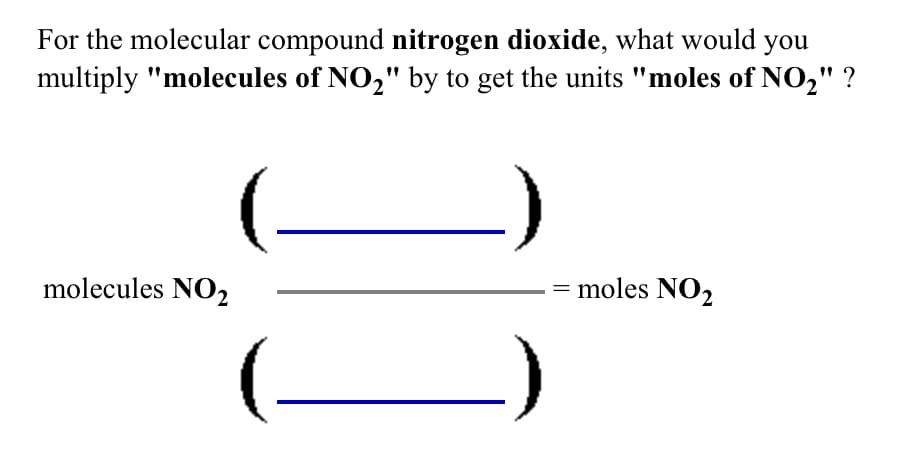 For the molecular compound nitrogen dioxide, what would you
multiply "molecules of NO," by to get the units "moles of NO," ?
molecules NO2
moles NO2
