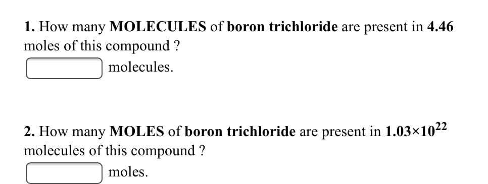 1. How many MOLECULES of boron trichloride are present in 4.46
moles of this compound ?
molecules.
2. How many MOLES of boron trichloride are present in 1.03×1022
molecules of this compound ?
moles.

