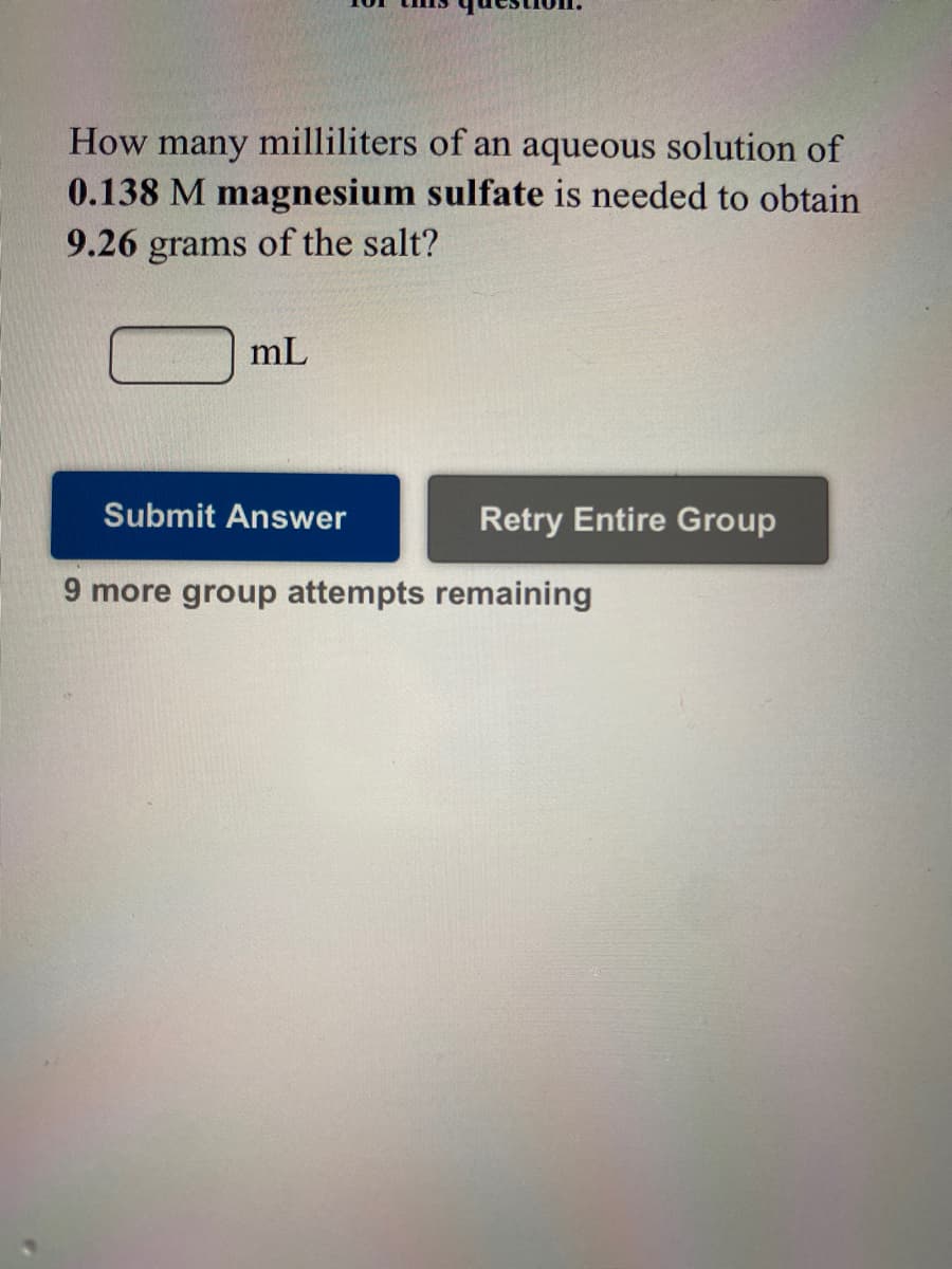 How many milliliters of an aqueous solution of
0.138 M magnesium sulfate is needed to obtain
9.26 grams of the salt?
mL
Submit Answer
Retry Entire Group
9 more group attempts remaining
