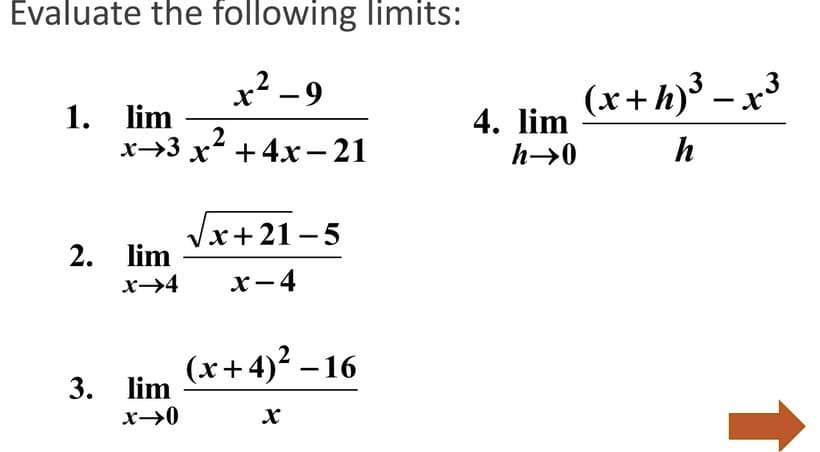 Evaluate the following limits:
x2 -9
(x+h)³ – x3
1. lim
2
х->3 х- + 4х — 21
4. lim
h→0
h
Vx+21-5
2. lim
x→4
х—4
(х+4)? - 16
3. lim
